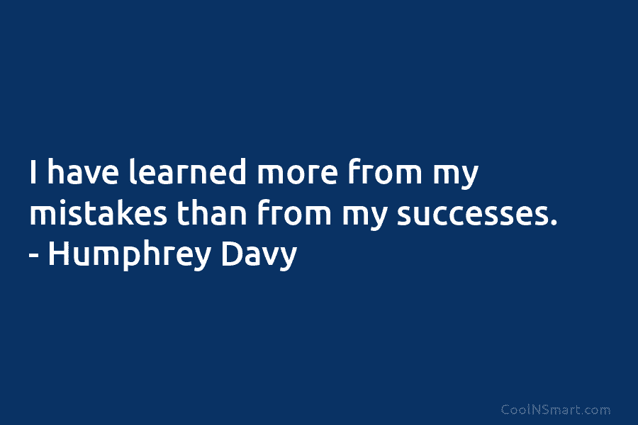 I have learned more from my mistakes than from my successes. – Humphrey Davy