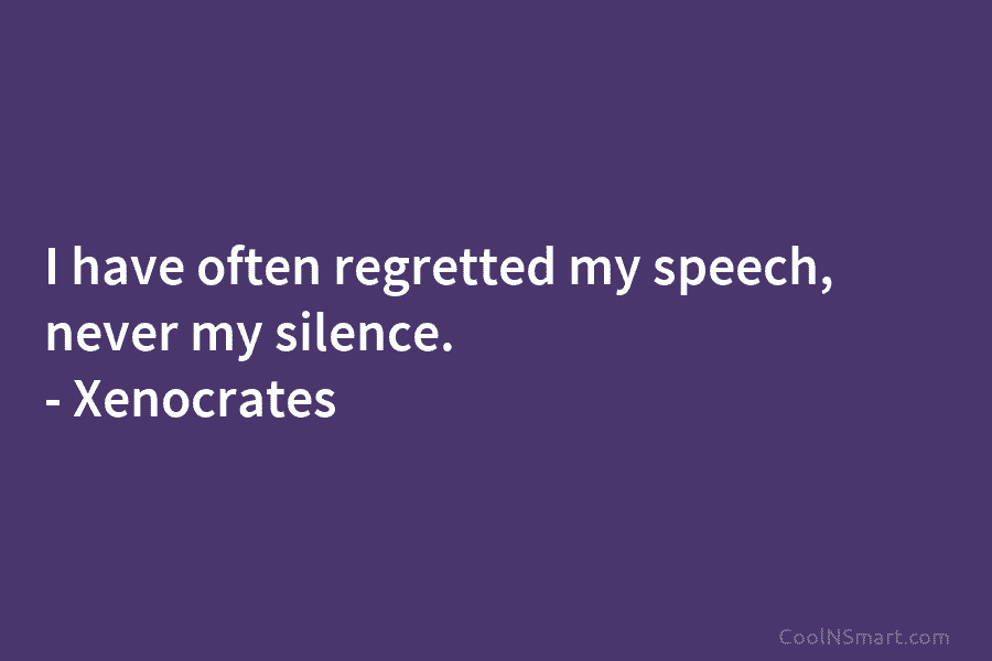 I have often regretted my speech, never my silence. – Xenocrates