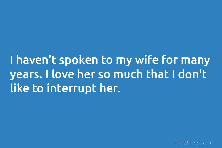 I haven’t spoken to my wife for many years. I love her so much that I don’t like to interrupt...