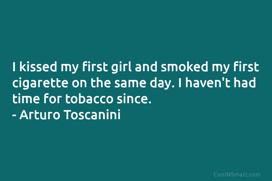 I kissed my first girl and smoked my first cigarette on the same day. I haven’t had time for tobacco...