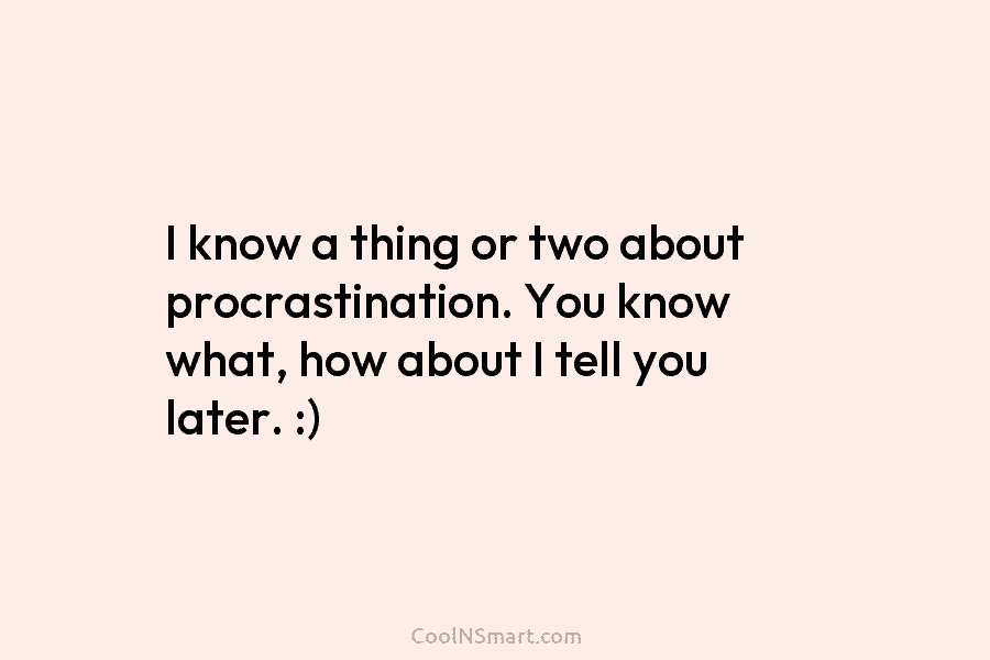 I know a thing or two about procrastination. You know what, how about I tell you later. :)
