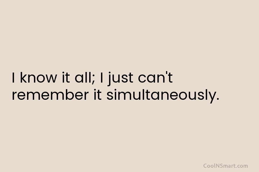 I know it all; I just can’t remember it simultaneously.