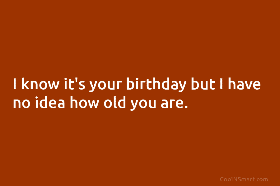 I know it’s your birthday but I have no idea how old you are.