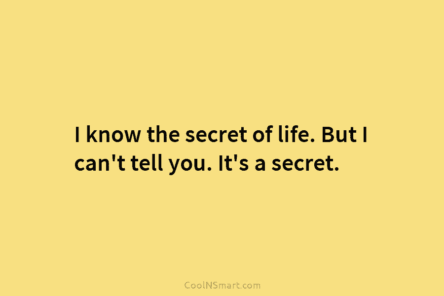 I know the secret of life. But I can’t tell you. It’s a secret.