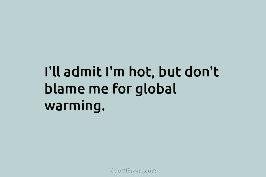 I’ll admit I’m hot, but don’t blame me for global warming.