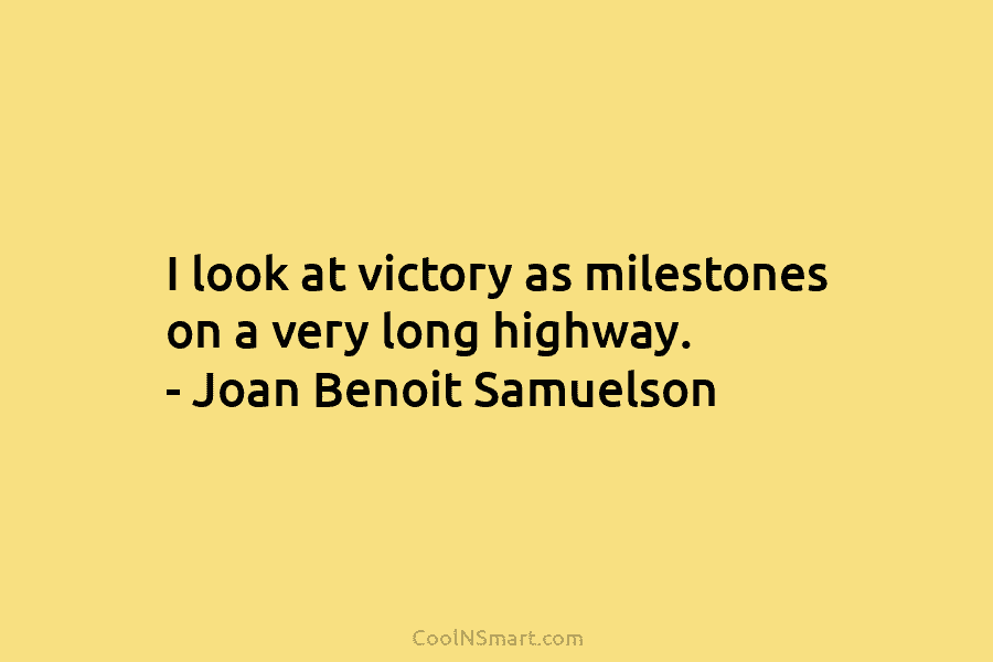 I look at victory as milestones on a very long highway. – Joan Benoit Samuelson