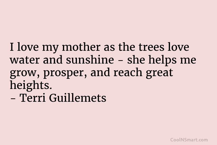 I love my mother as the trees love water and sunshine – she helps me grow, prosper, and reach great...