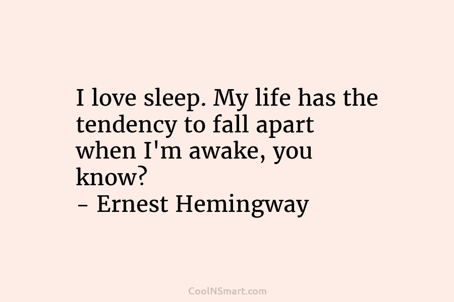 I love sleep. My life has the tendency to fall apart when I’m awake, you...