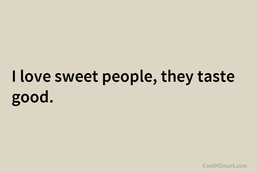 I love sweet people, they taste good.