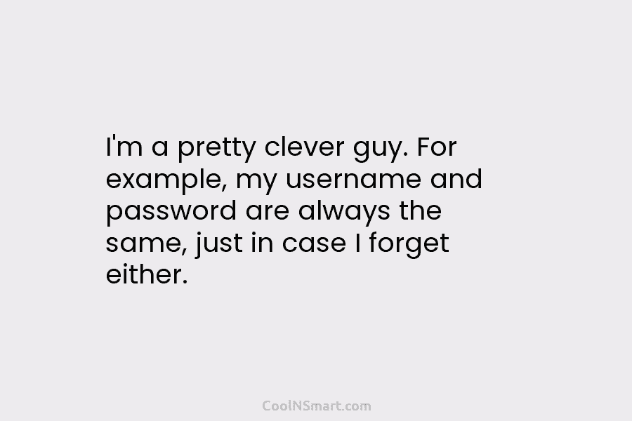 I’m a pretty clever guy. For example, my username and password are always the same, just in case I forget...