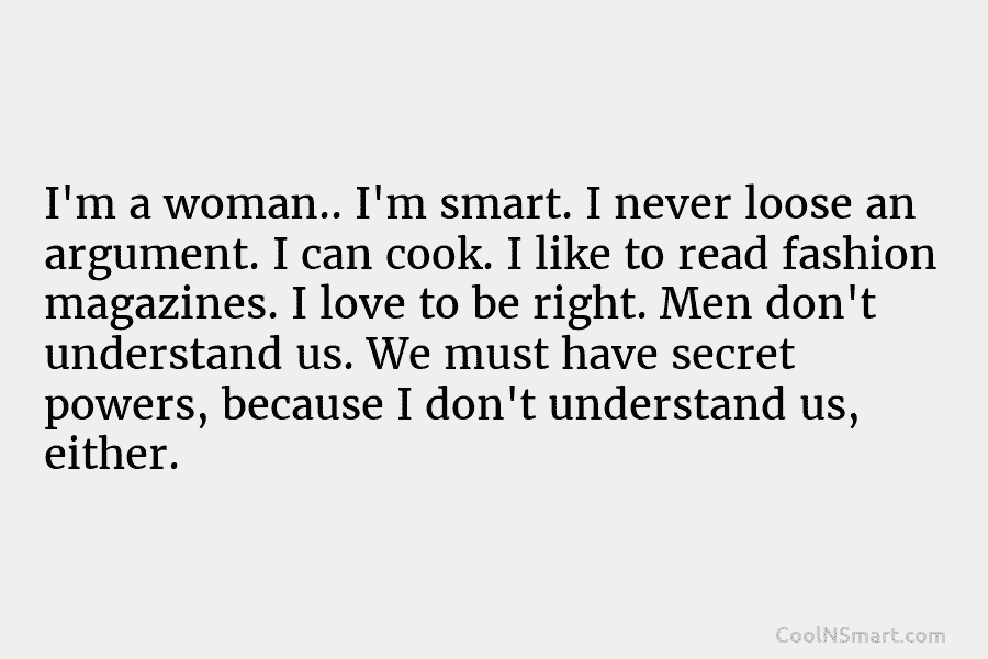 I’m a woman.. I’m smart. I never loose an argument. I can cook. I like...