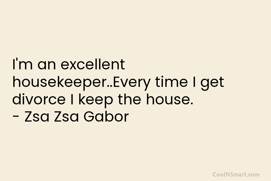 I’m an excellent housekeeper..Every time I get divorce I keep the house. – Zsa Zsa...