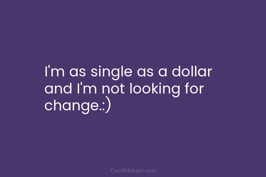 I’m as single as a dollar and I’m not looking for change.:)