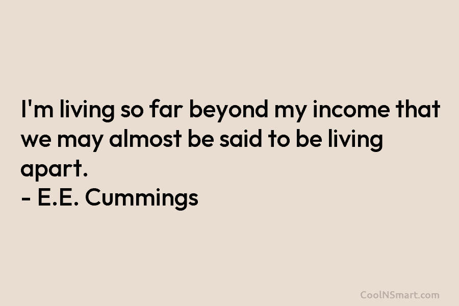 I’m living so far beyond my income that we may almost be said to be living apart. – E.E. Cummings