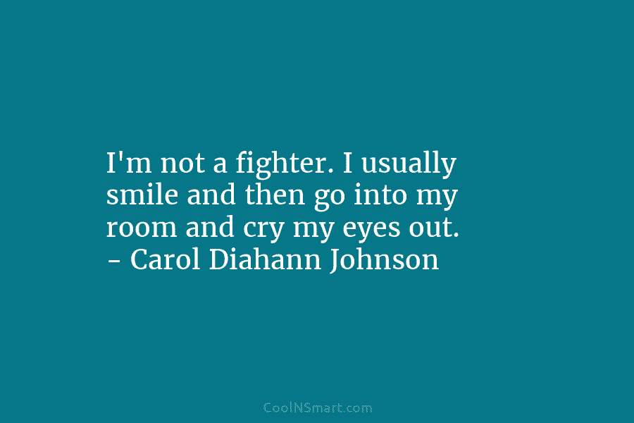 I’m not a fighter. I usually smile and then go into my room and cry...