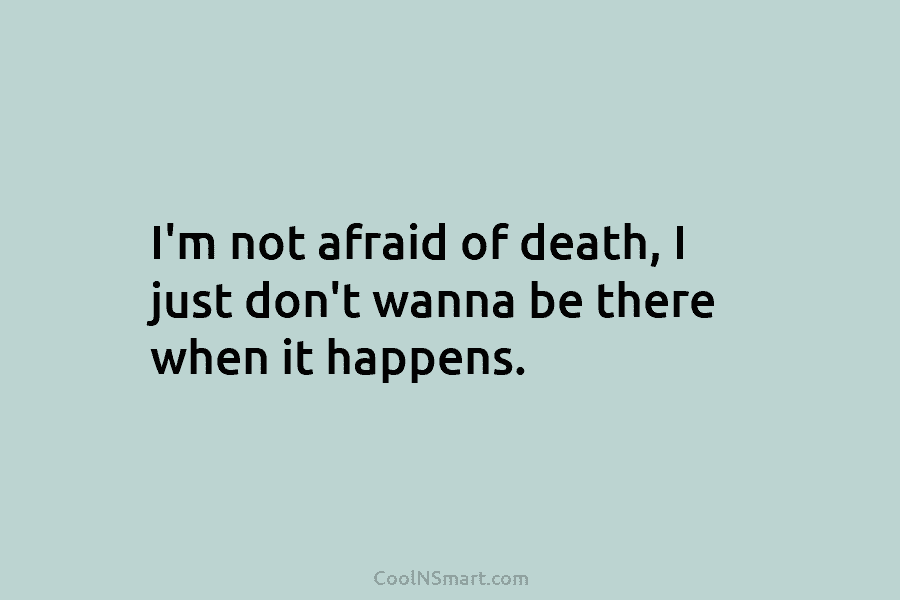 I’m not afraid of death, I just don’t wanna be there when it happens.