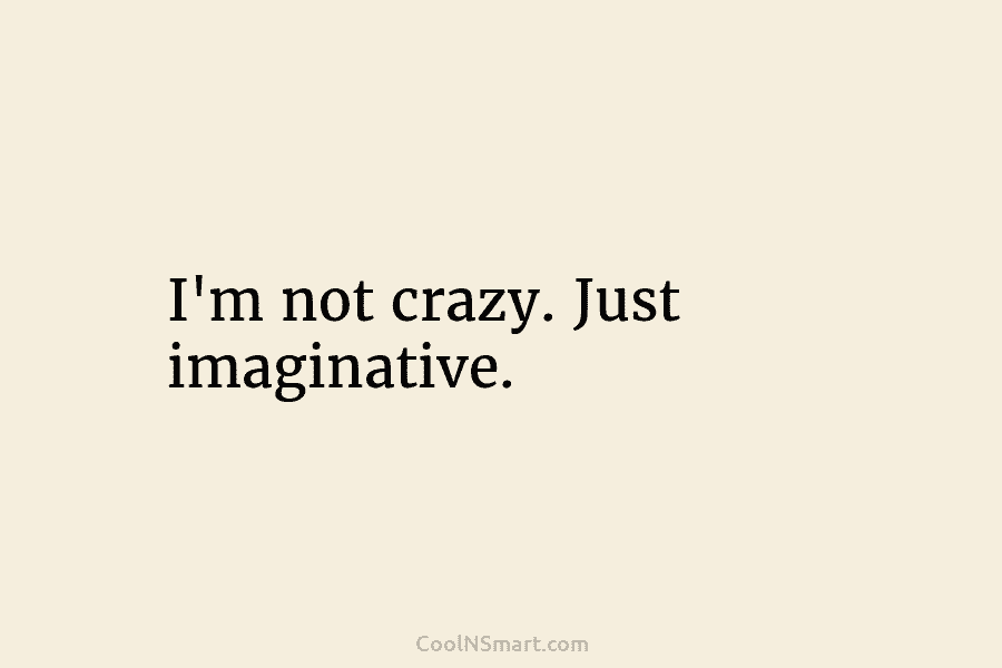 I’m not crazy. Just imaginative.