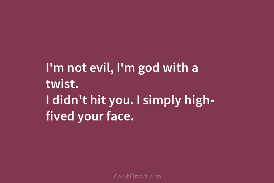 I’m not evil, I’m god with a twist. I didn’t hit you. I simply high-...