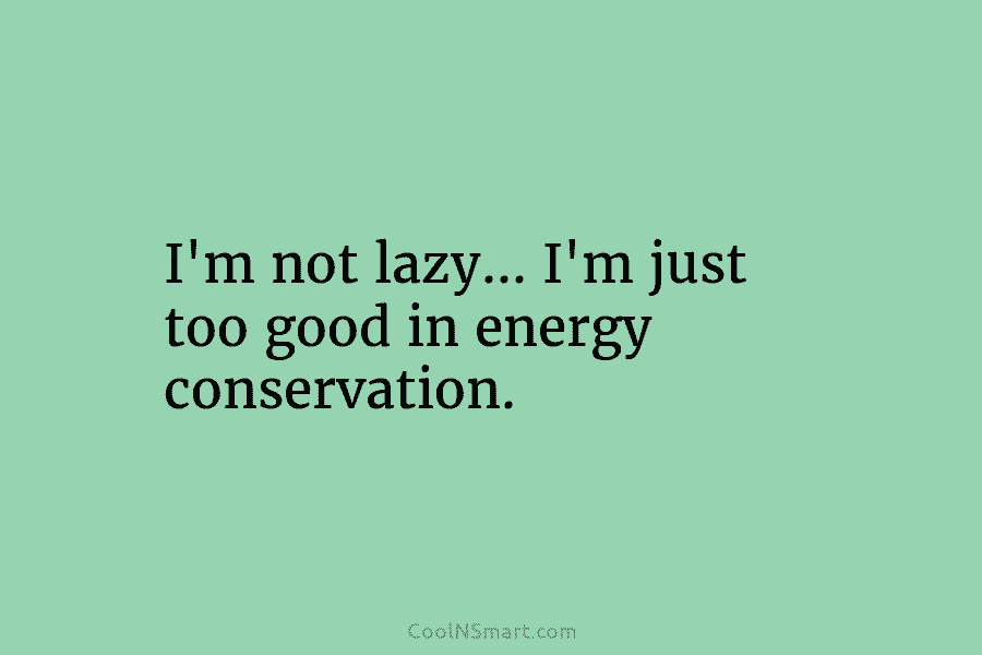 I’m not lazy… I’m just too good in energy conservation.
