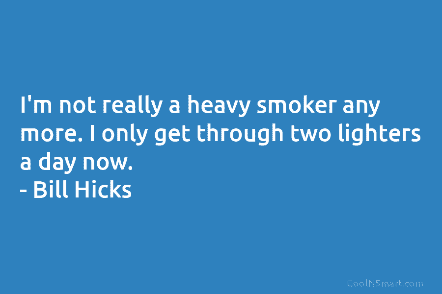 I’m not really a heavy smoker any more. I only get through two lighters a...