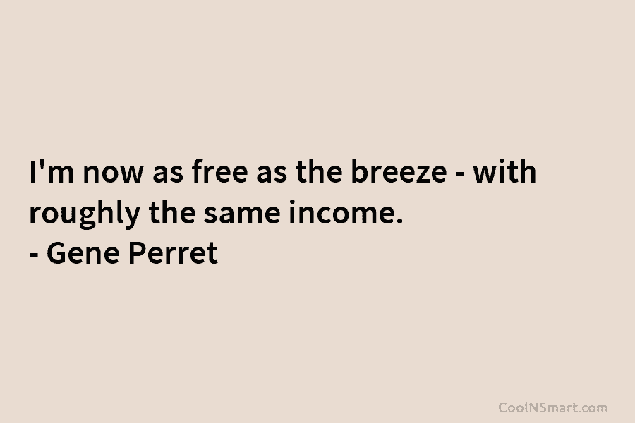 I’m now as free as the breeze – with roughly the same income. – Gene...
