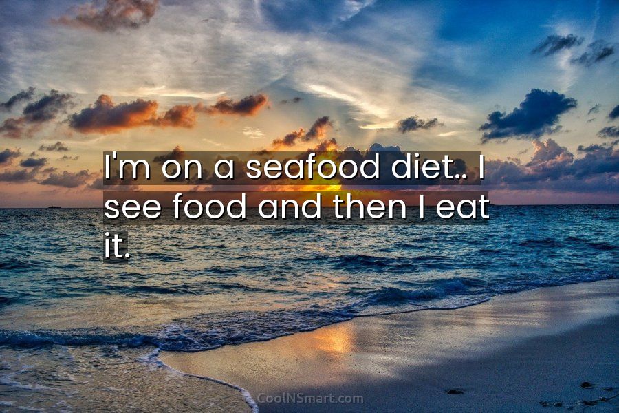 Quote: I'm on a seafood diet.. I see food and then I eat... - CoolNSmart