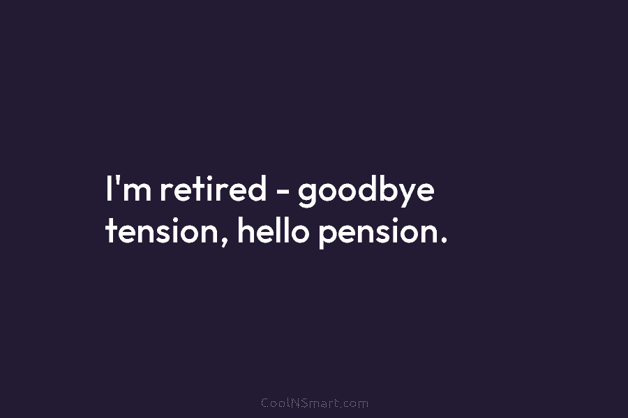 I’m retired – goodbye tension, hello pension.