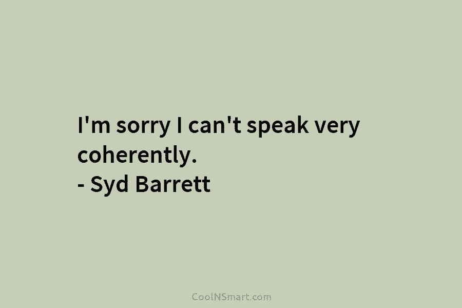 I’m sorry I can’t speak very coherently. – Syd Barrett