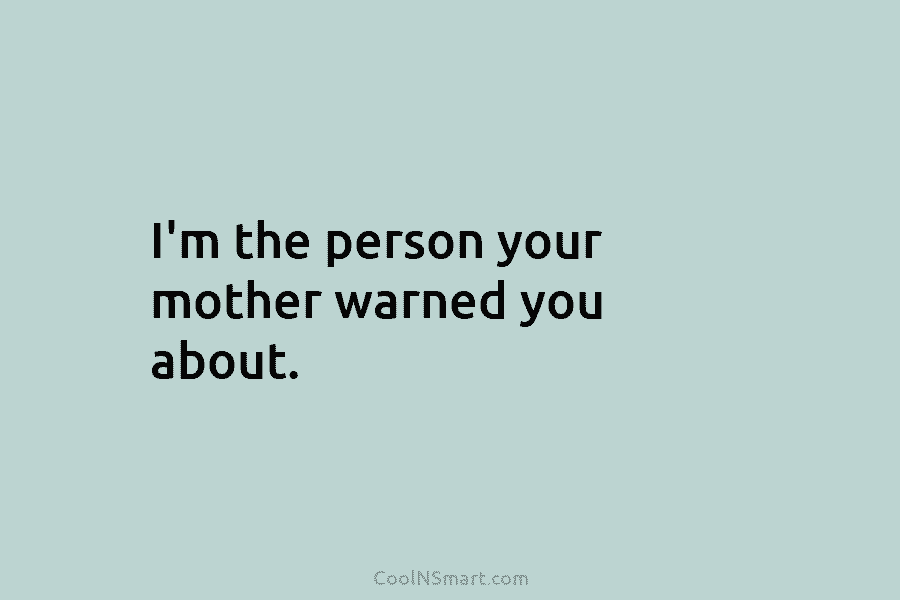 I’m the person your mother warned you about.