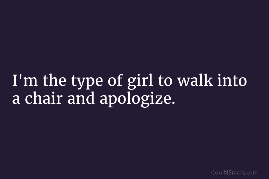 I’m the type of girl to walk into a chair and apologize.