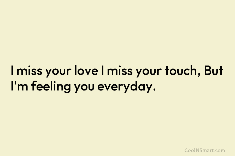 I miss your love I miss your touch, But I’m feeling you everyday.