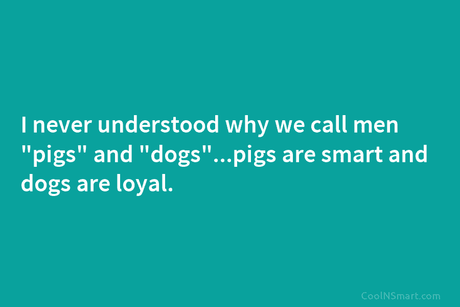 I never understood why we call men “pigs” and “dogs”…pigs are smart and dogs are...