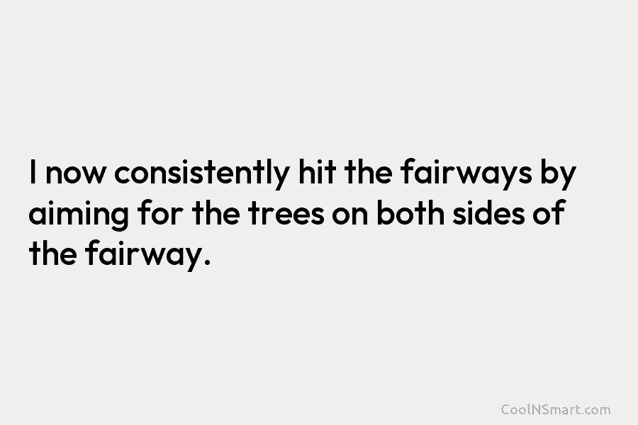 I now consistently hit the fairways by aiming for the trees on both sides of...
