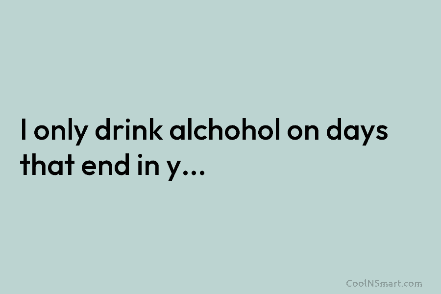 I only drink alchohol on days that end in y…