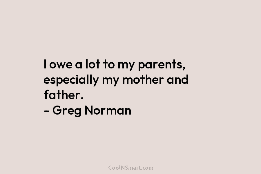 I owe a lot to my parents, especially my mother and father. – Greg Norman