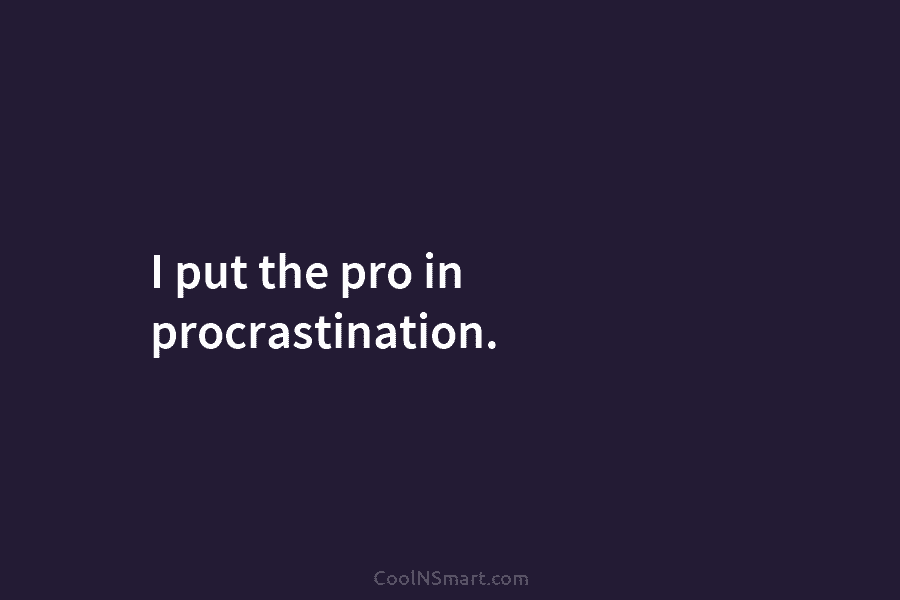 I put the pro in procrastination.