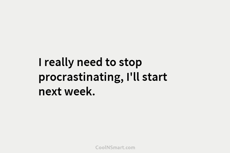I really need to stop procrastinating, I’ll start next week.