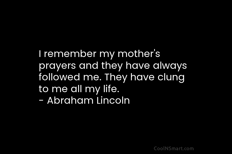 I remember my mother’s prayers and they have always followed me. They have clung to me all my life. –...