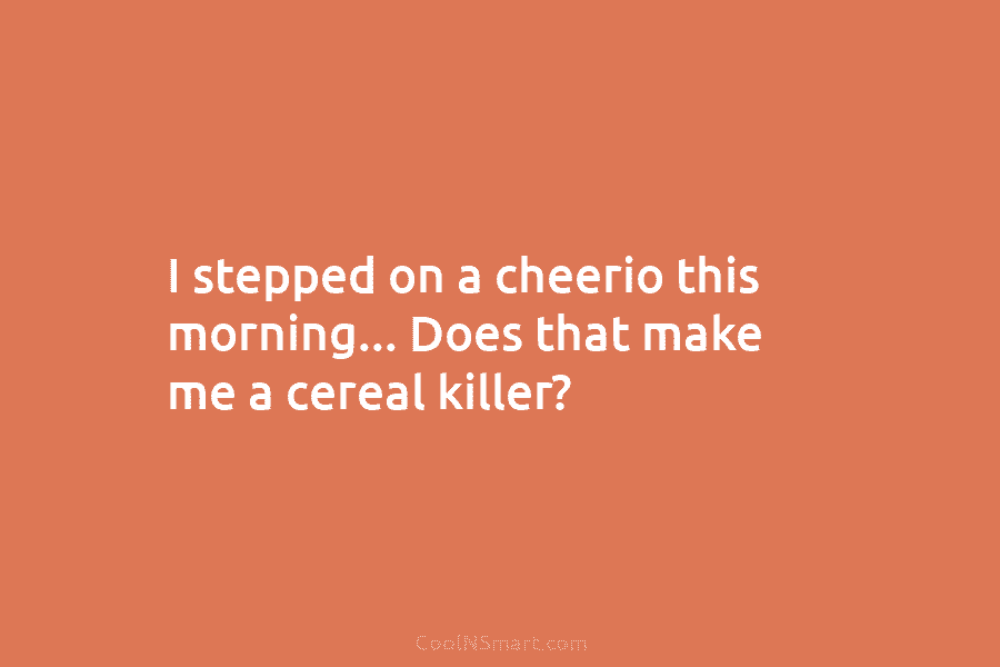 I stepped on a cheerio this morning… Does that make me a cereal killer?