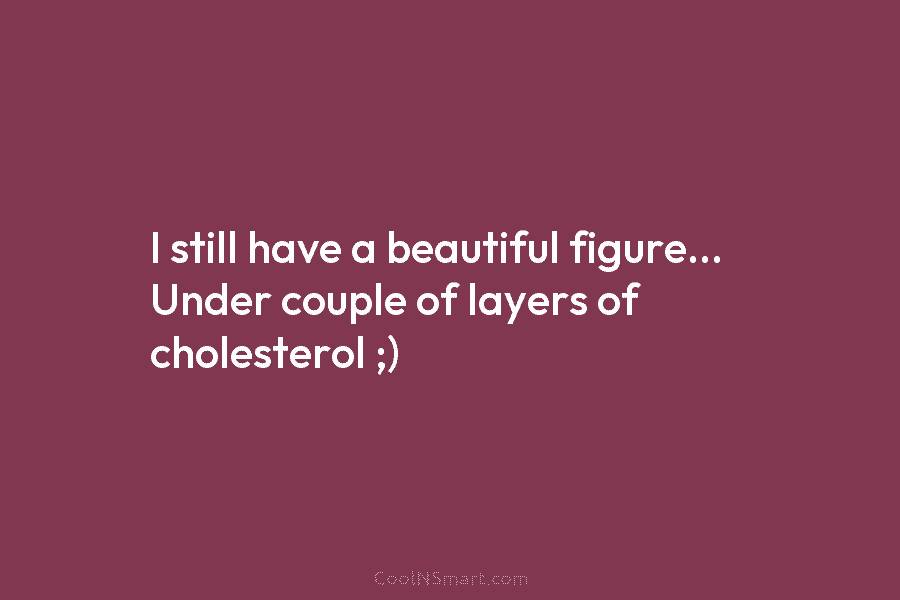 I still have a beautiful figure… Under couple of layers of cholesterol ;)