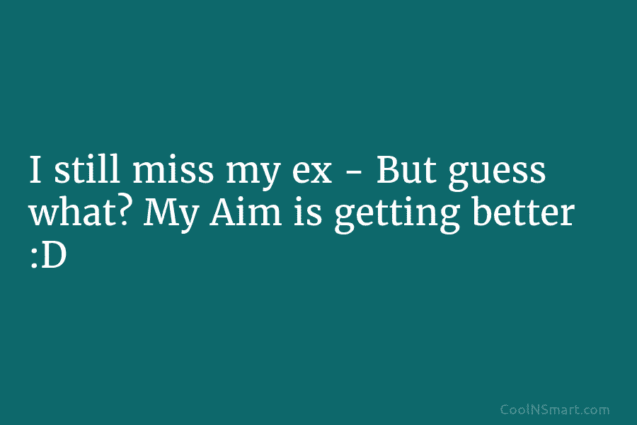 I still miss my ex – But guess what? My Aim is getting better :D