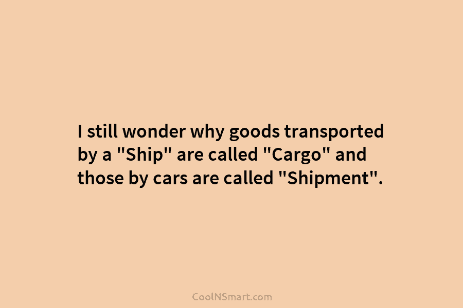 I still wonder why goods transported by a “Ship” are called “Cargo” and those by...