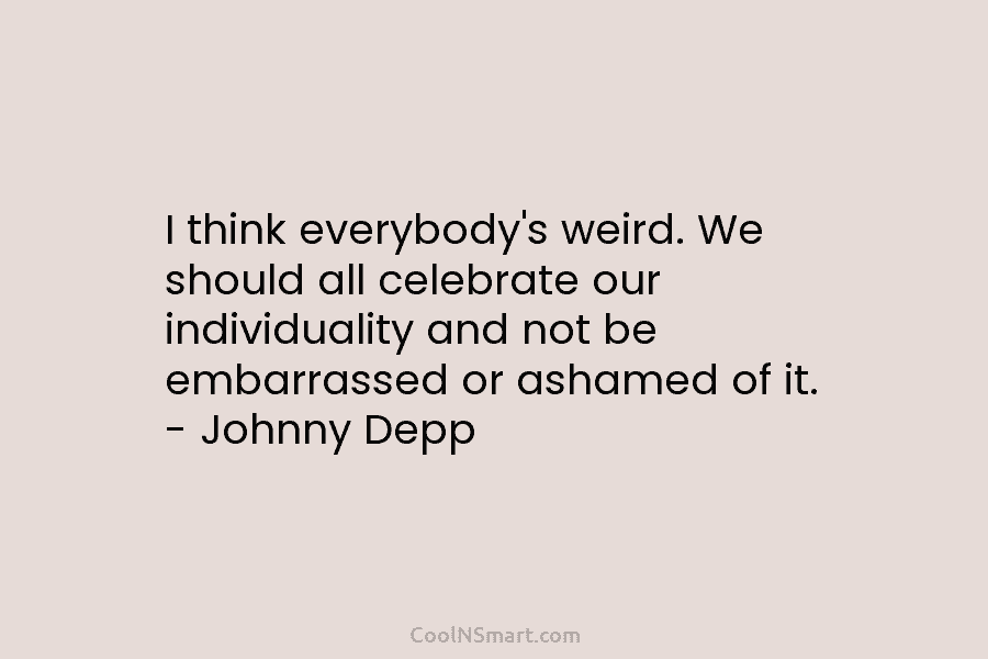 I think everybody’s weird. We should all celebrate our individuality and not be embarrassed or ashamed of it. – Johnny...