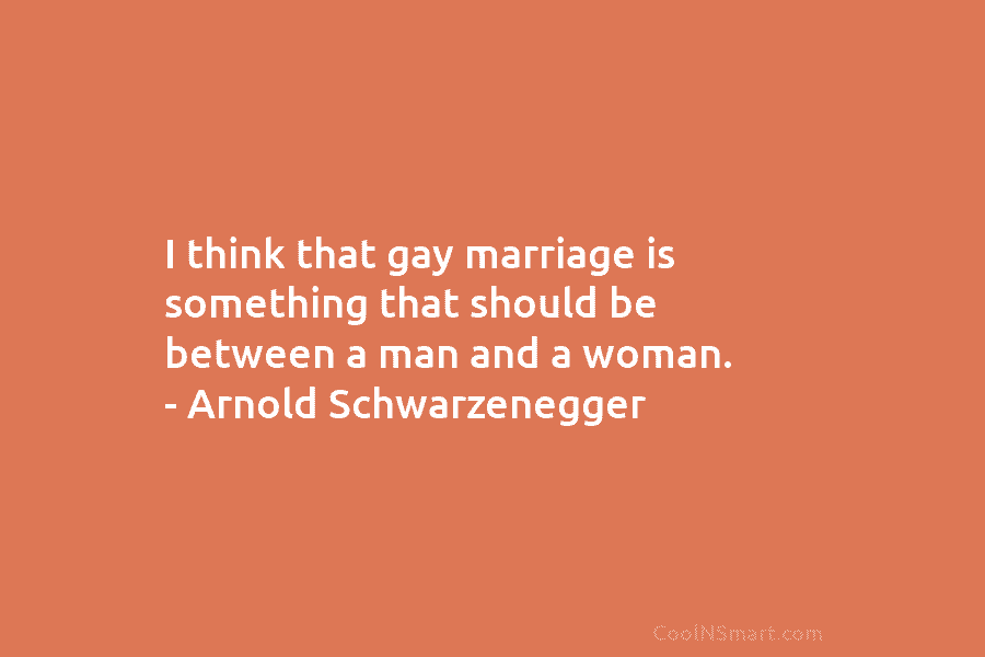 I think that gay marriage is something that should be between a man and a woman. – Arnold Schwarzenegger