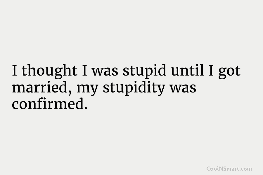 I thought I was stupid until I got married, my stupidity was confirmed.