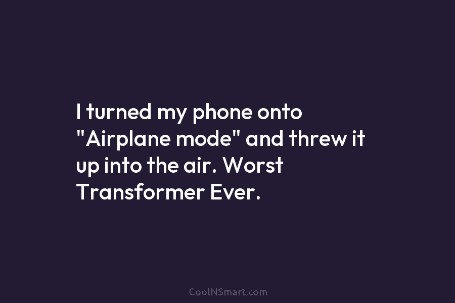 I turned my phone onto “Airplane mode” and threw it up into the air. Worst Transformer Ever.