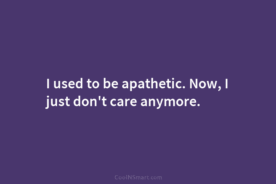 I used to be apathetic. Now, I just don’t care anymore.