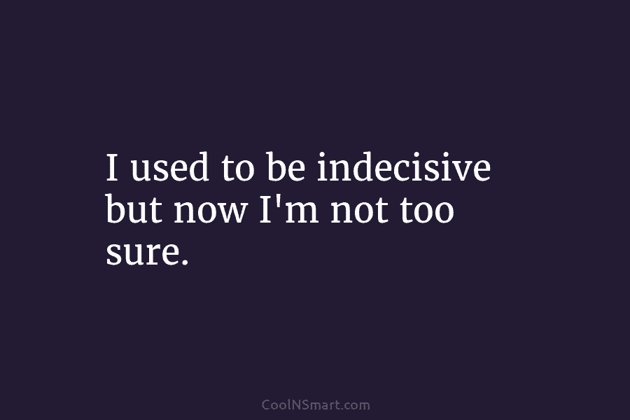 I used to be indecisive but now I’m not too sure.