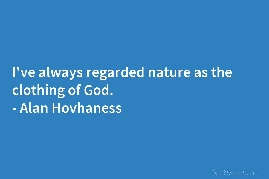 I’ve always regarded nature as the clothing of God. – Alan Hovhaness