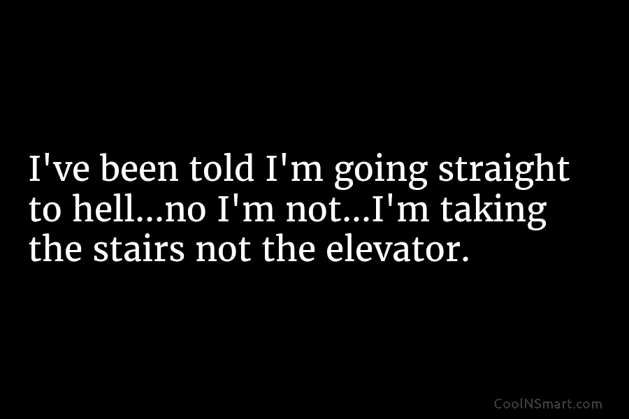 I’ve been told I’m going straight to hell…no I’m not…I’m taking the stairs not the...
